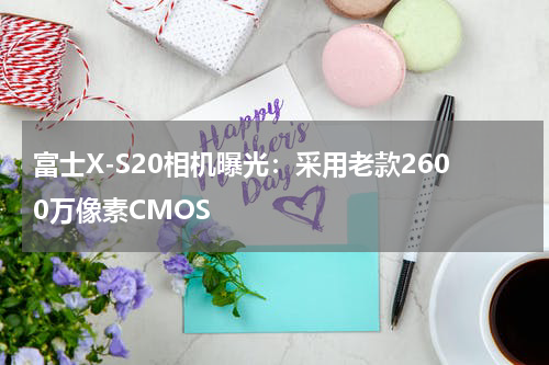 富士X-S20相机曝光：采用老款2600万像素CMOS