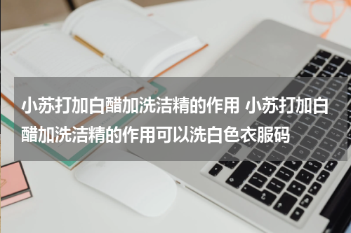 小苏打加白醋加洗洁精的作用 小苏打加白醋加洗洁精的作用可以洗白色衣服码