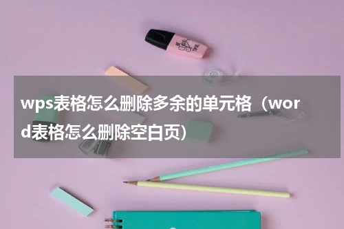wps表格怎么删除多余的单元格(word表格怎么删除空白页)