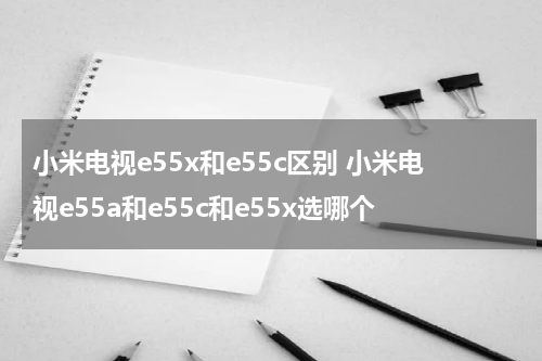 小米电视e55x和e55c区别 小米电视e55a和e55c和e55x选哪个