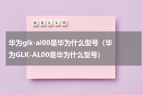 华为glk-al00是华为什么型号（华为GLK-AL00是华为什么型号）