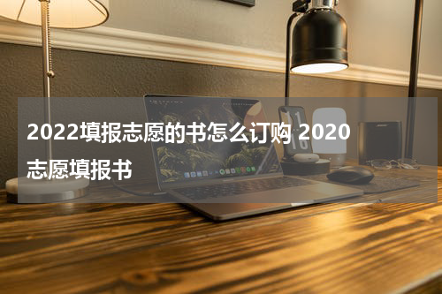 2022填报志愿的书怎么订购 2020志愿填报书