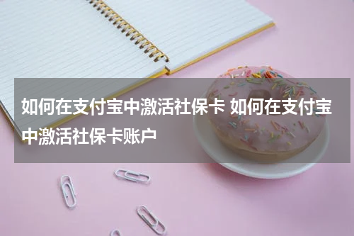 如何在支付宝中激活社保卡 如何在支付宝中激活社保卡账户