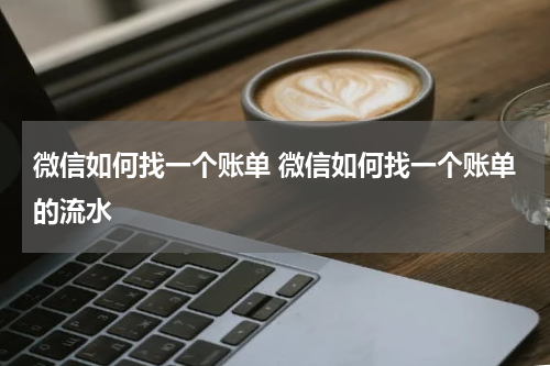 微信如何找一个账单 微信如何找一个账单的流水