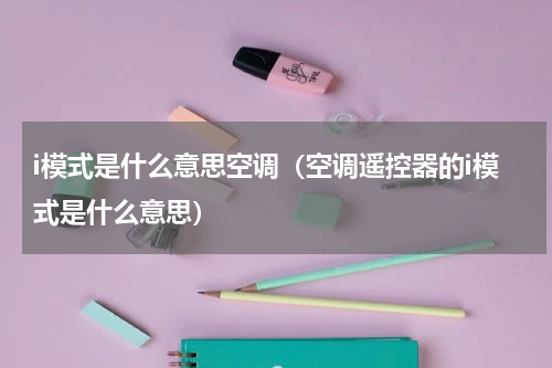 i模式是什么意思空调（空调遥控器的i模式是什么意思）
