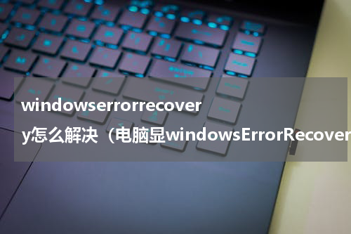 windowserrorrecovery怎么解决(电脑显windowsErrorRecovery)