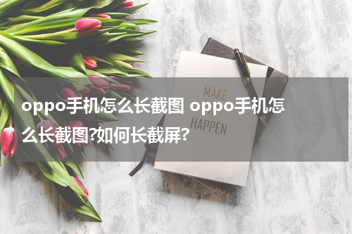 oppo手机怎么长截图 oppo手机怎么长截图?如何长截屏?