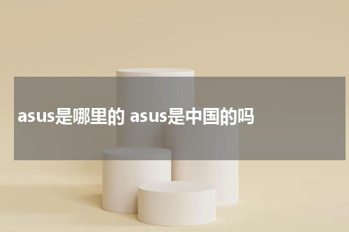 asus是哪里的 asus是中国的吗