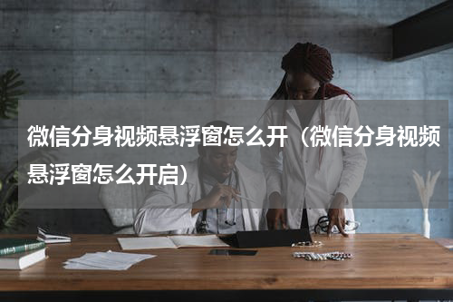 微信分身视频悬浮窗怎么开（微信分身视频悬浮窗怎么开启）