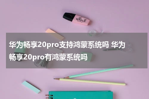 华为畅享20pro支持鸿蒙系统吗 华为畅享20pro有鸿蒙系统吗