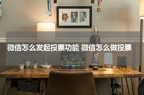 微信怎么发起投票功能 微信怎么做投票