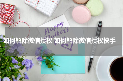 如何解除微信授权 如何解除微信授权快手