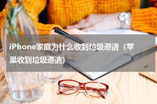 iPhone家庭为什么收到垃圾邀请（苹果收到垃圾邀请）