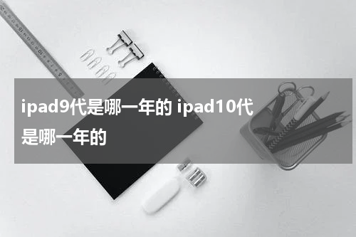 ipad9代是哪一年的 ipad10代是哪一年的