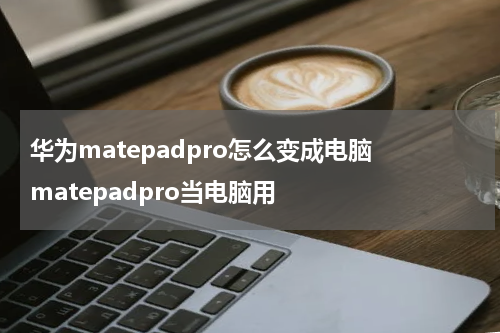华为matepadpro怎么变成电脑 matepadpro当电脑用
