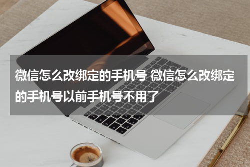 微信怎么改绑定的手机号 微信怎么改绑定的手机号以前手机号不用了