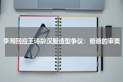 李湘回应王诗龄汉服造型争议：爸爸的审美