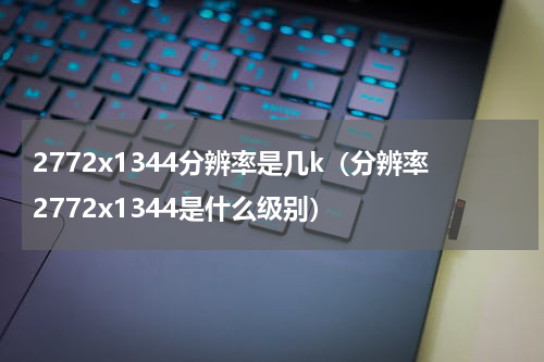 2772x1344分辨率是几k（分辨率2772x1344是什么级别）