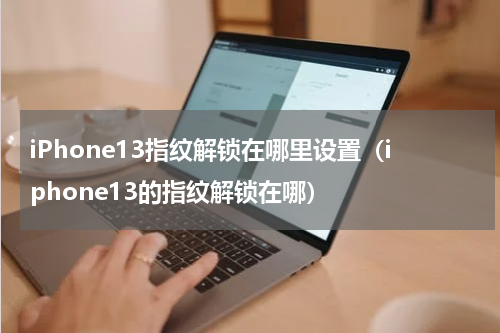iPhone13指纹解锁在哪里设置(iphone13的指纹解锁在哪)