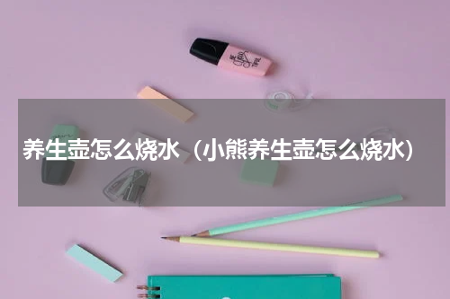 养生壶怎么烧水（小熊养生壶怎么烧水）