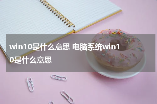 win10是什么意思 电脑系统win10是什么意思
