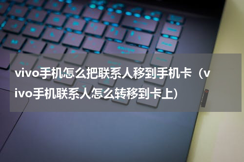 vivo手机怎么把联系人移到手机卡(vivo手机联系人怎么转移到卡上)