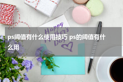 ps阈值有什么使用技巧 ps的阈值有什么用
