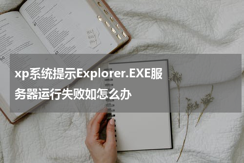 xp系统提示Explorer.EXE服务器运行失败如怎么办