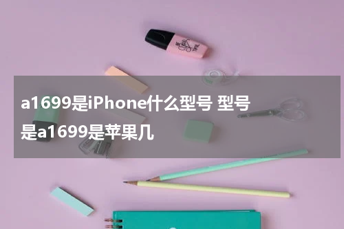 a1699是iPhone什么型号 型号是a1699是苹果几