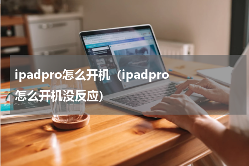 ipadpro怎么开机（ipadpro怎么开机没反应）