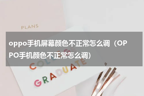 oppo手机屏幕颜色不正常怎么调（OPPO手机颜色不正常怎么调）