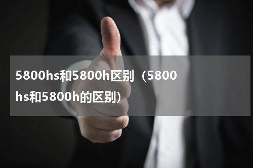 5800hs和5800h区别（5800hs和5800h的区别）