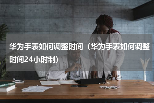 华为手表如何调整时间（华为手表如何调整时间24小时制）