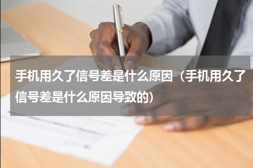 手机用久了信号差是什么原因（手机用久了信号差是什么原因导致的）