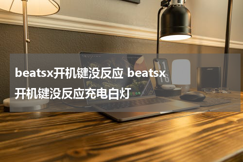 beatsx开机键没反应 beatsx开机键没反应充电白灯