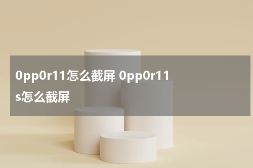 0pp0r11怎么截屏 0pp0r11s怎么截屏