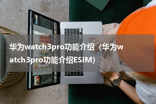 华为watch3pro功能介绍（华为watch3pro功能介绍ESIM）