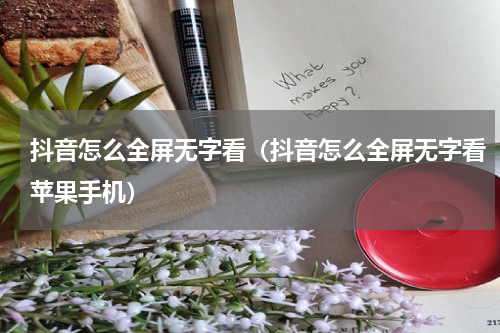 抖音怎么全屏无字看(抖音怎么全屏无字看苹果手机)