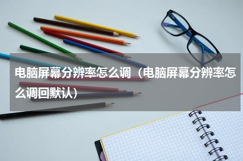 电脑屏幕分辨率怎么调（电脑屏幕分辨率怎么调回默认）