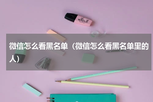 微信怎么看黑名单（微信怎么看黑名单里的人）