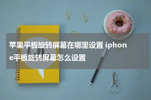 苹果平板旋转屏幕在哪里设置 iphone平板旋转屏幕怎么设置