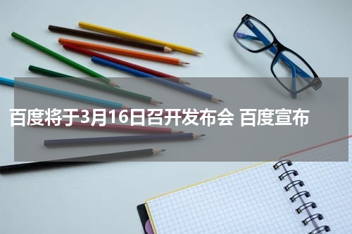 百度将于3月16日召开发布会 百度宣布