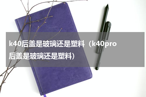 k40后盖是玻璃还是塑料(k40pro后盖是玻璃还是塑料)