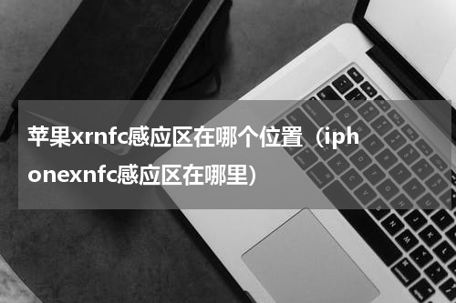 苹果xrnfc感应区在哪个位置（iphonexnfc感应区在哪里）