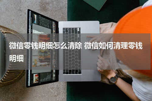 微信零钱明细怎么清除 微信如何清理零钱明细