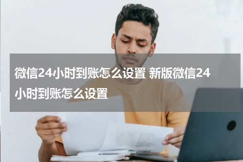微信24小时到账怎么设置 新版微信24小时到账怎么设置