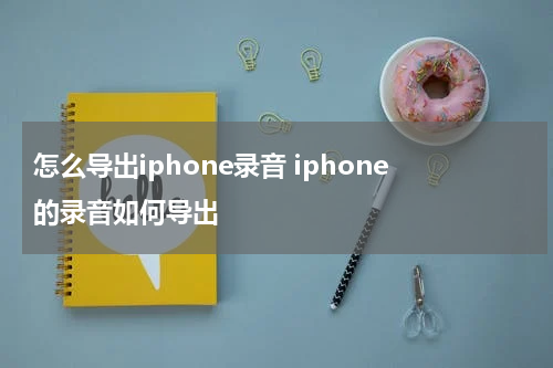 怎么导出iphone录音 iphone的录音如何导出