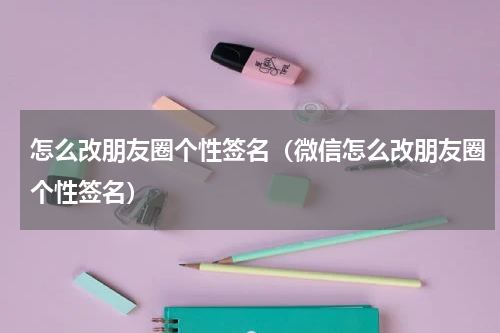 怎么改朋友圈个性签名（微信怎么改朋友圈个性签名）