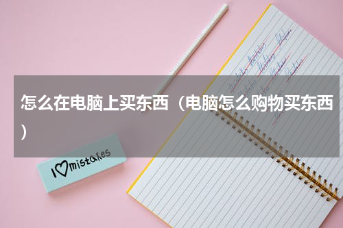 怎么在电脑上买东西（电脑怎么购物买东西）