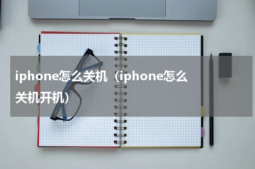 iphone怎么关机（iphone怎么关机开机）